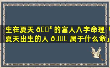 生在夏天 🌳 的富人八字命理「夏天出生的人 🐞 属于什么命」